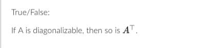 True/False:
If A is diagonalizable, then so is AT.