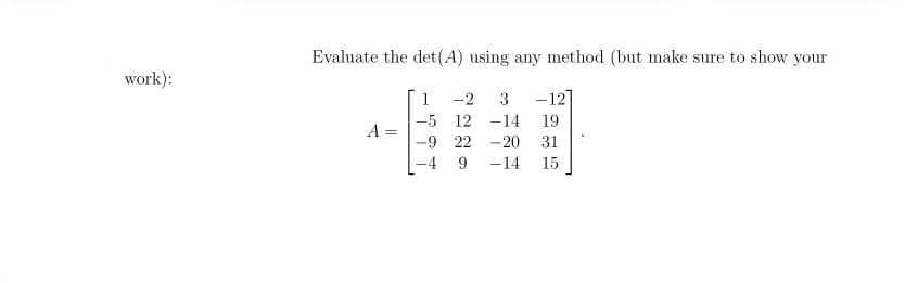 work):
Evaluate the det(A) using any method (but make sure to show your
-2 3 -12]
12
-14 19
22
-20 31
9
-14 15
A
||
1
-5
-9