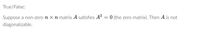 True/False:
Suppose a non-zero n x n matrix A satisfies A³ = 0 (the zero matrix). Then A is not
diagonalizable.