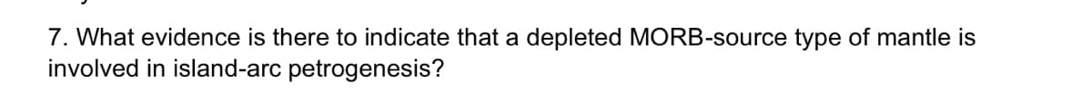 7. What evidence is there to indicate that a depleted MORB-source type of mantle is
involved in island-arc petrogenesis?