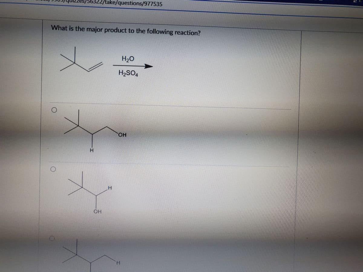 es/
6322/take/questions/977535
What is the major product to the following reaction?
H20
H2SO4
HO.
H.
HO
H.
