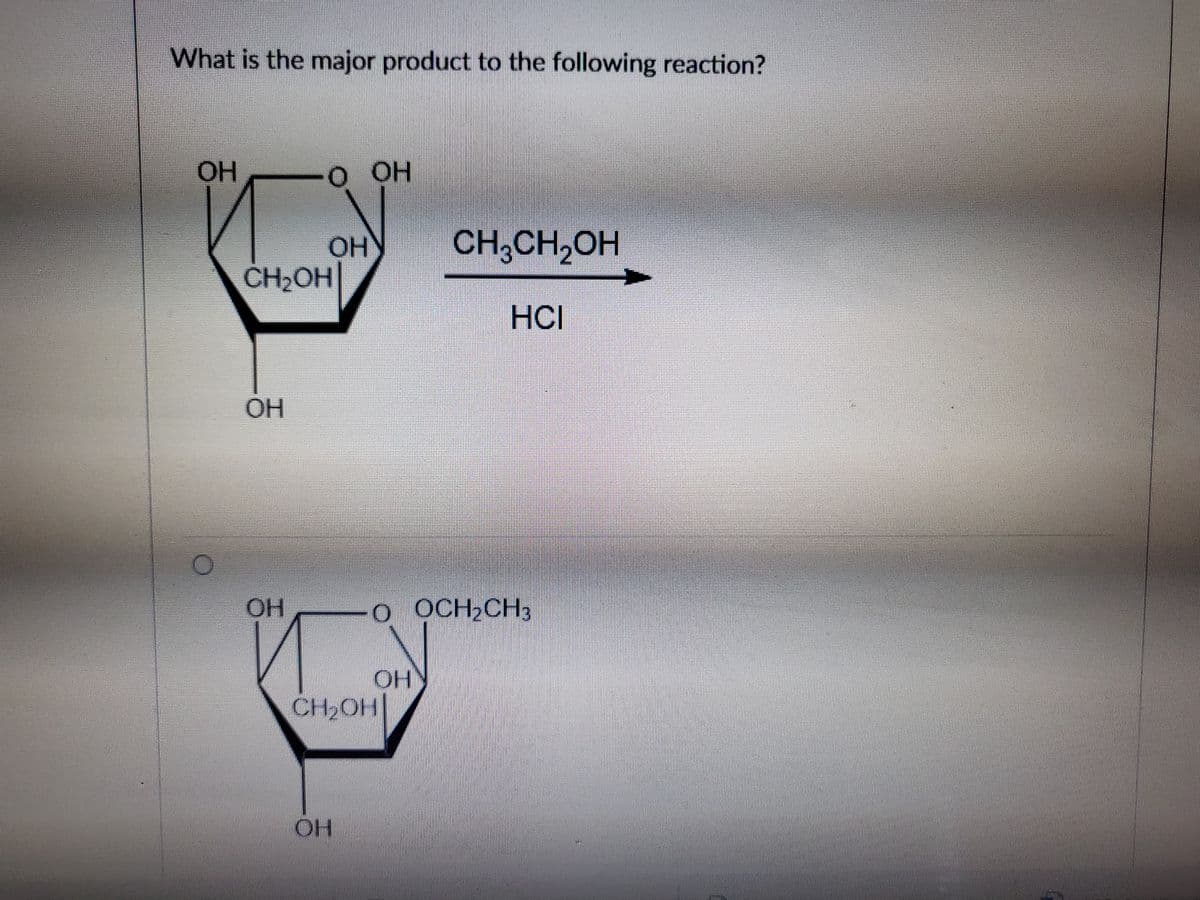 What is the major product to the following reaction?
OH
OH
OHY
CH2OH
CH,CH,OH
HCI
OH
OH
o OCH2CH3
OH
CH2OH
OH
