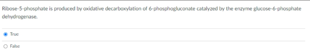 Ribose-5-phosphate is produced by oxidative decarboxylation of 6-phosphogluconate catalyzed by the enzyme glucose-6-phosphate
dehydrogenase.
True
O False

