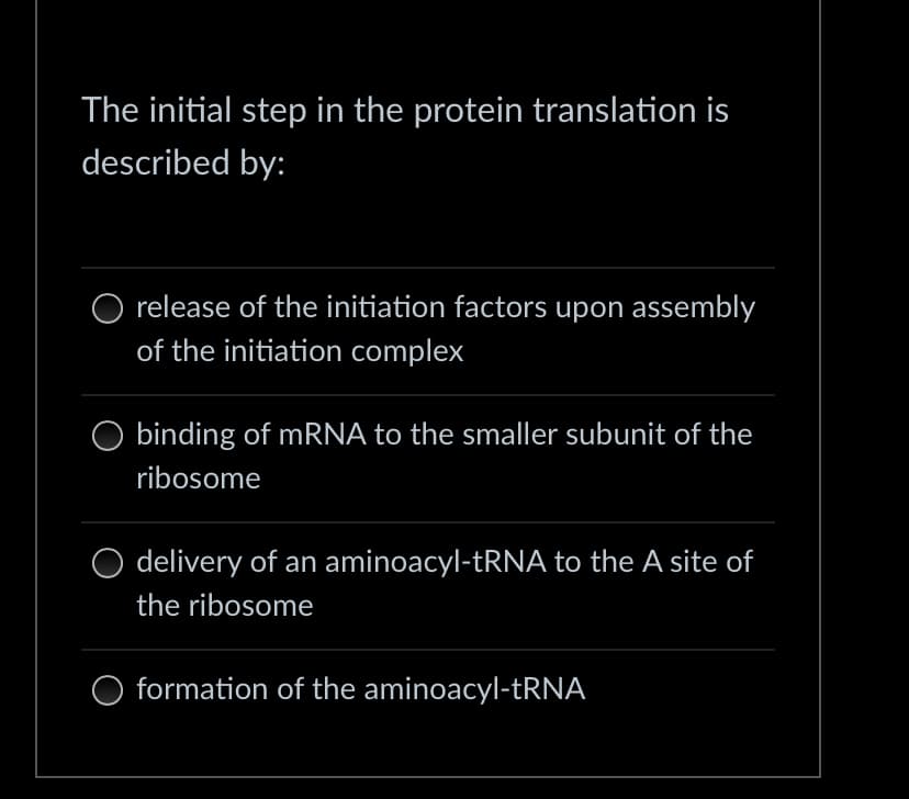 The initial step in the protein translation is
described by:
release of the initiation factors upon assembly
of the initiation complex
binding of mRNA to the smaller subunit of the
ribosome
delivery of an aminoacyl-tRNA to the A site of
the ribosome
formation of the aminoacyl-tRNA