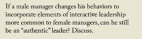 If a male manager changes his behaviors to
incorporate elements of interactive leadership
more common to female managers, can he still
be an "authentic" leader? Discuss.
