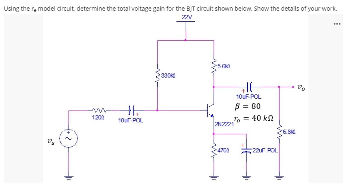 Using the re model circuit, determine the total voltage gain for the BJT circuit shown below. Show the details of your work.
22V
...
5.6k0
330k
Vo
+
10UF-POL
B = 80
1200
10UF-POL
To = 40 kN
2N2221
6.8k)
Vs
4700
22UF-POL

