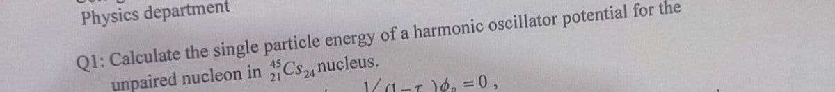 Physics department
Q1: Calculate the single particle energy of a harmonic oscillator potential for the
unpaired nucleon in CS24 nucleus.
21
1/1-7)6=0,