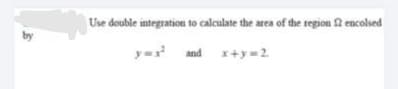 Use double integration to calculate the area of the region encolsed
by
y=
and x+y=2.
