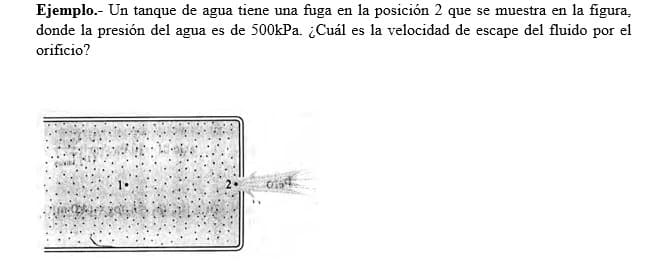 Ejemplo.- Un tanque de agua tiene una fuga en la posición 2 que se muestra en la figura,
donde la presión del agua es de 500kPa. ¿Cuál es la velocidad de escape del fluido por el
orificio?
