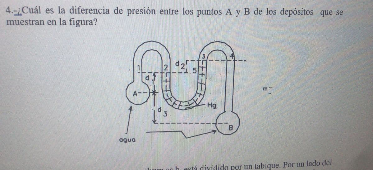 --15
4.-iCuál es la diferencia de presión entre los puntos A y B de los depósitos que se
muestran en la figura?
LE
Hg.
agua
lum og h está dividido por un tabique. Por un lado del
254 ビ
