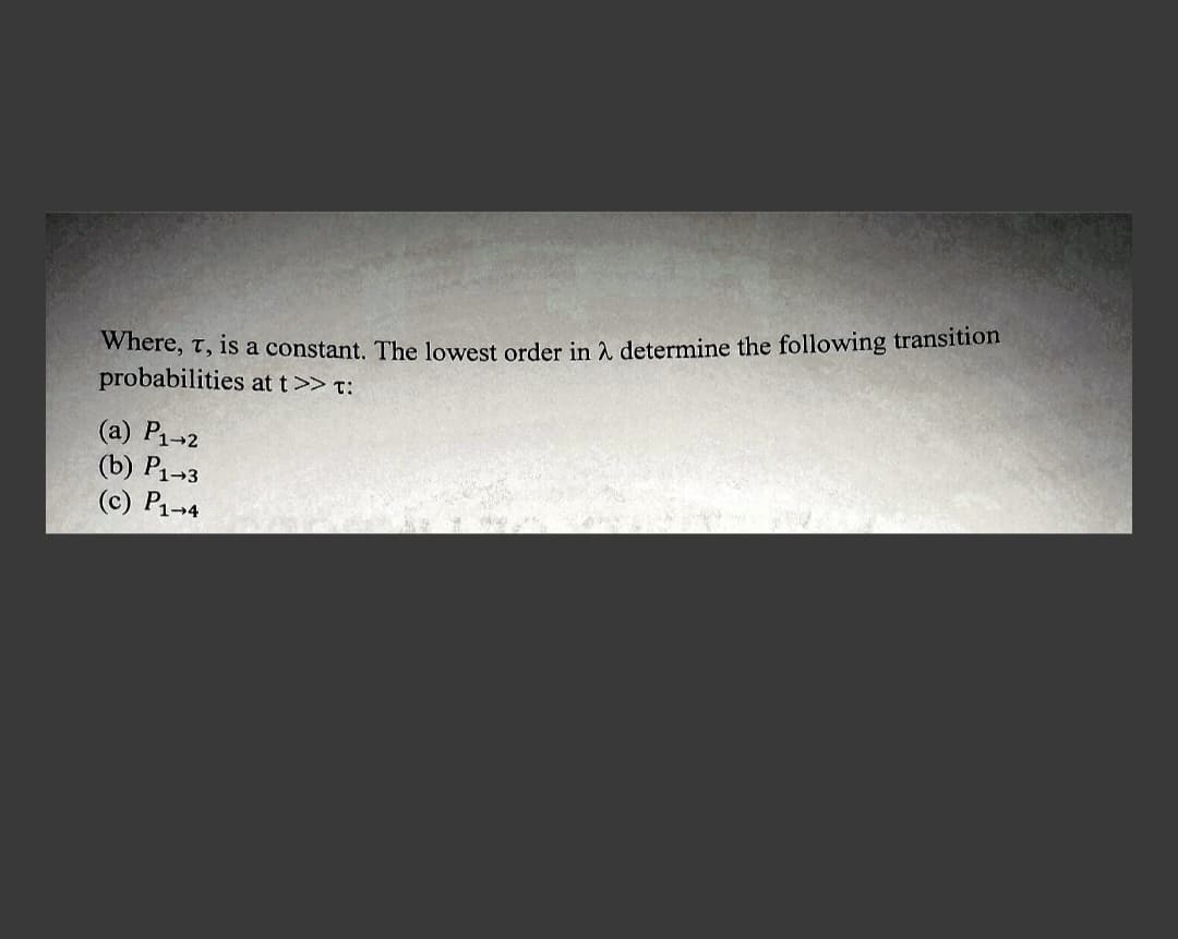 Where, t, is a constant. The lowest order in a determine the following transition
probabilities at t>> T:
(a) P1-2
(b) P1-3
(c) P1-4