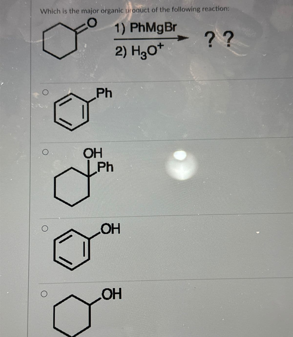 Which is the major organic product of the following reaction:
1) PhMgBr
2) H3O+
O
Ph
OH
Ph
OH
OH
??
