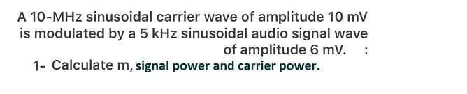 A 10-MHz sinusoidal carrier wave of amplitude 10 mV
is modulated by a 5 kHz sinusoidal audio signal wave
of amplitude 6 mv. :
1- Calculate m, signal power and carrier power.
