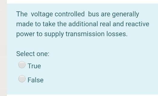 The voltage controlled bus are generally
made to take the additional real and reactive
power to supply transmission losses.
Select one:
True
False
