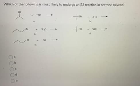 Which of the following is most likely to undergo an E2 reaction in acetone solvent?
OOO
o
Br
e
Br
a
"OH
♦ H₂O
C
"OH
+
+a
→ H₂O
b
"OH