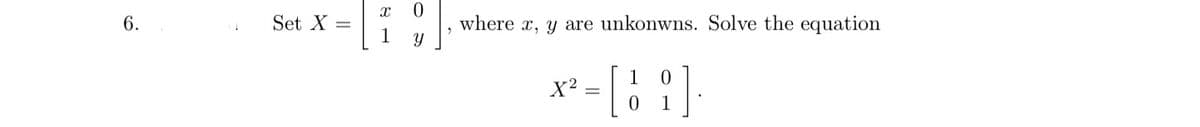 6.
Set X =
X
1
0
Y
where x, y are unkonwns. Solve the equation
1
0
[]
0
1
X²
=