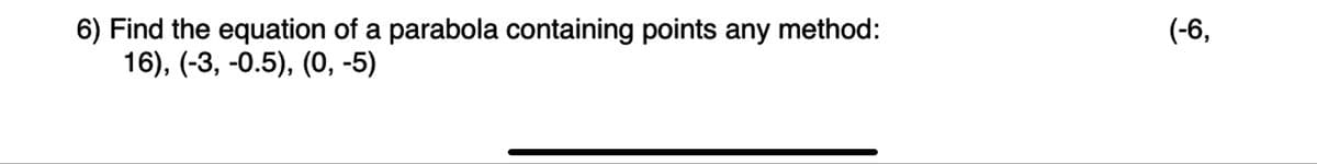 6) Find the equation of a parabola containing points any method:
16), (-3, -0.5), (0, -5)
(-6,