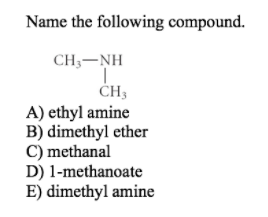 Name the following compound.
CH;-NH
ČH3
A) ethyl amine
B) dimethyl ether
C) methanal
D) 1-methanoate
E) dimethyl amine
