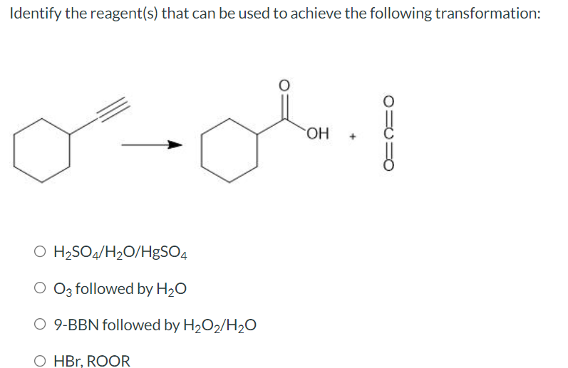 Identify the reagent(s) that can be used to achieve the following transformation:
o.1
OH
O H₂SO4/H₂O/HgSO4
O O3 followed by H₂O
O 9-BBN followed by H₂O2/H₂O
O HBr, ROOR
PICUO