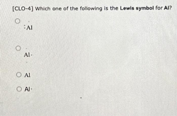 [CLO-4] Which one of the following is the Lewis symbol for Al?
O
FAI
Al-
CAl
OAI