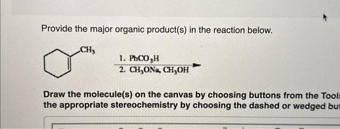 Provide the major organic product(s) in the reaction below.
CH₂
1. PhCO 3H
2. CH₂ONa, CH₂OH
Draw the molecule(s) on the canvas by choosing buttons from the Tools
the appropriate stereochemistry by choosing the dashed or wedged but