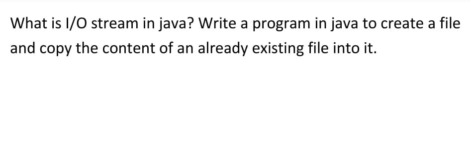 What is I/O stream in java? Write a program in java to create a file
and copy the content of an already existing file into it.