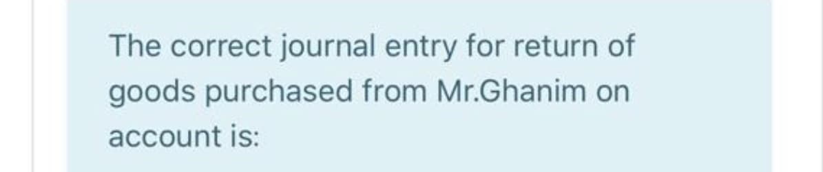 The correct journal entry for return of
goods purchased from Mr.Ghanim on
account is:
