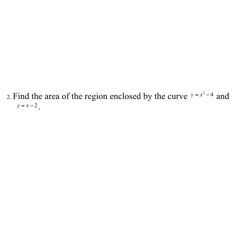 2. Find the area of the region enclosed by the curve =x' -4 and
y = x- 2.
