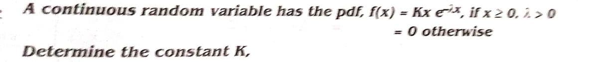 A continuous random variable has the pdf, f(x) = Kx ex, if x ≥ 0, 1 > 0
= 0 otherwise
Determine the constant K,