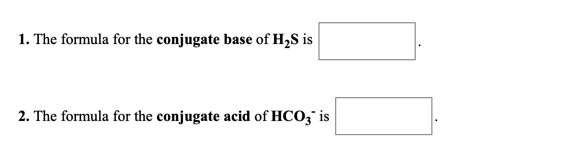 1. The formula for the conjugate base of H2S is
2. The formula for the conjugate acid of HCO3 is
