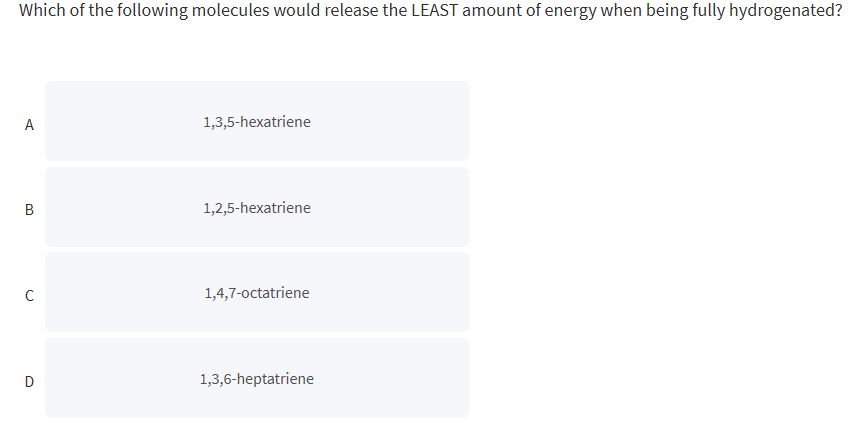 Which of the following molecules would release the LEAST amount of energy when being fully hydrogenated?
A
B
C
D
1,3,5-hexatriene
1,2,5-hexatriene
1,4,7-octatriene
1,3,6-heptatriene