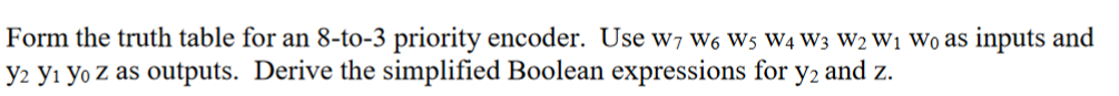 Form the truth table for an 8-to-3 priority encoder. Use W7 W6 W5 W4 W3 W2 W₁ Wo as inputs and
y2 Y₁ Yo z as outputs. Derive the simplified Boolean expressions for y2 and z.