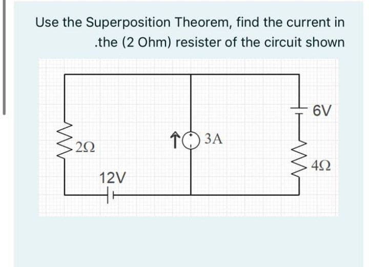 Use the Superposition Theorem, find the current in
.the (2 Ohm) resister of the circuit shown
6V
îO 3A
12V
