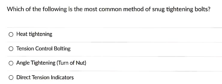 Which of the following is the most common method of snug tightening bolts?
O Heat tightening
O Tension Control Bolting
O Angle Tightening (Turn of Nut)
O Direct Tension Indicators
