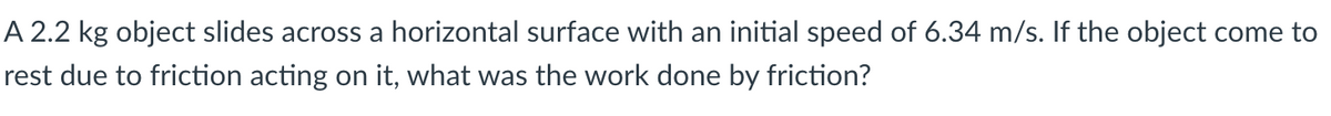 A 2.2 kg object slides across a horizontal surface with an initial speed of 6.34 m/s. If the object come to
rest due to friction acting on it, what was the work done by friction?
