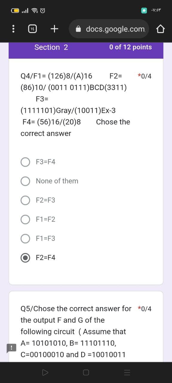 !
Section 2
F3=F4
Q4/F1 (126)8/(A)16
(86)10/ (0011 0111)BCD(3311)
F3=
(1111101) Gray/(10011) Ex-3
F4= (56)16/(20)8 Chose the
correct answer
None of them
F2=F3
F1-F2
F1-F3
docs.google.com
F2=F4
0 of 12 points
F2= *0/4
۰۷:۵۳
Q5/Chose the correct answer for *0/4
the output F and G of the
following circuit (Assume that
A= 10101010, B= 11101110,
C-00100010 and D =10010011