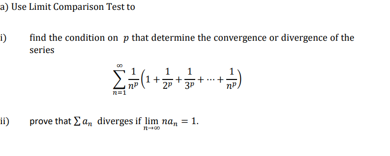 a) Use Limit Comparison Test to
i)
find the condition on p that determine the convergence or divergence of the
series
1
1
1+
1
1
3P
n=1
ii)
prove that Ean diverges if lim nan = 1.
%3D
n-00
