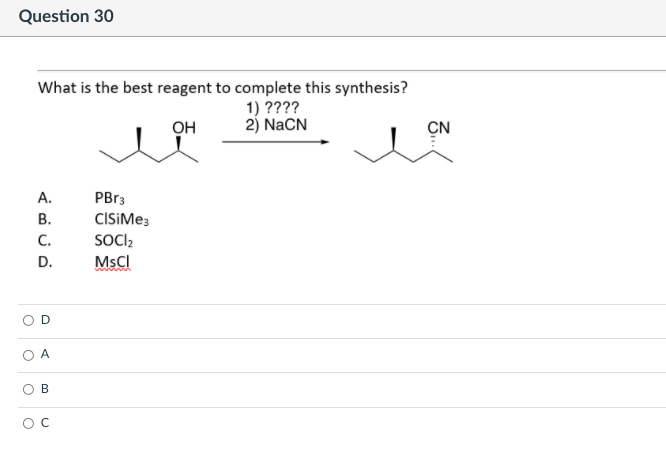 Question 30
What is the best reagent to complete this synthesis?
1) ????
2) NaCN
OH
CN
A.
PBR3
В.
C.
SOCI2
D.
MSCI
D
A
B.
