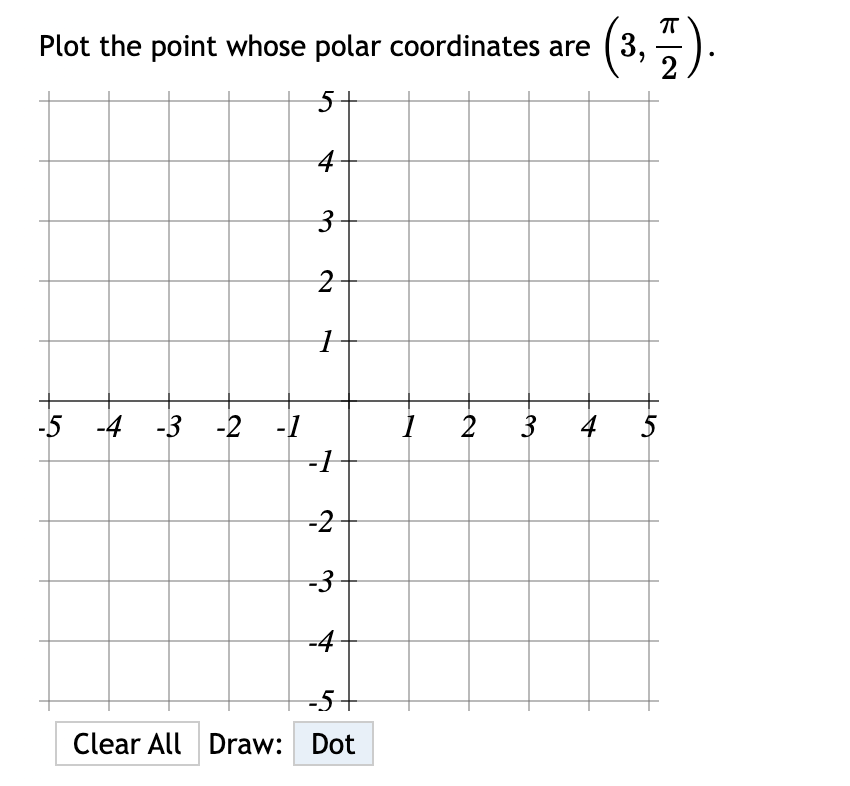 Plot the point whose polar coordinates are (3,7)
5+
4
3
2
1
-5 -4 -3 -2 -1
-1
-2
-3
-4
-5
Clear All Draw: Dot
2
3 4 5
