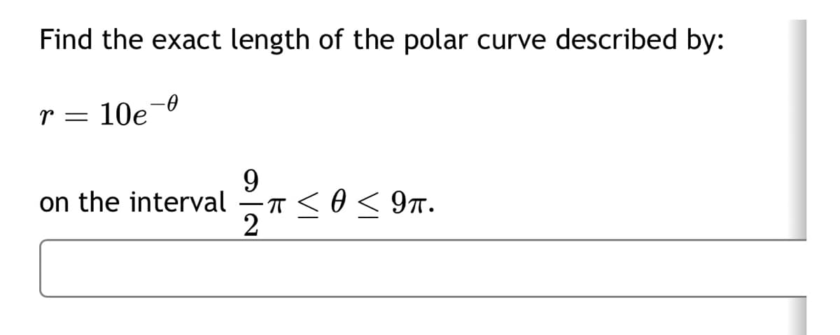Find the exact length of the polar curve described by:
r = 10e-0
on the interval
9
2
ㅠ T≤ 0 ≤ 9TT.