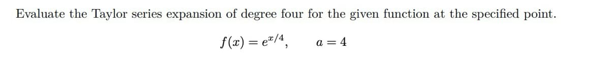 Evaluate the Taylor series expansion of degree four for the given function at the specified point.
f(x) = e²/4,
a = 4