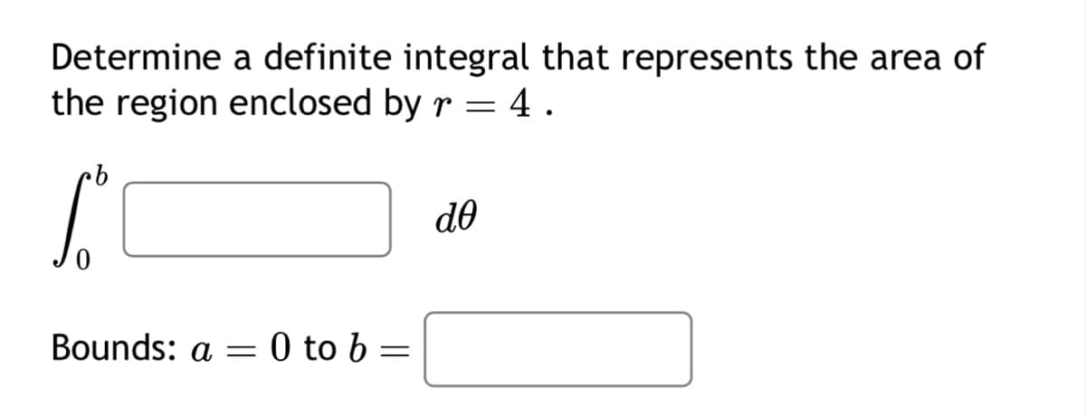 Determine a definite integral that represents the area of
the region enclosed by r = 4.
·b
Bounds: a = 0 to b
=
ᏧᎾ