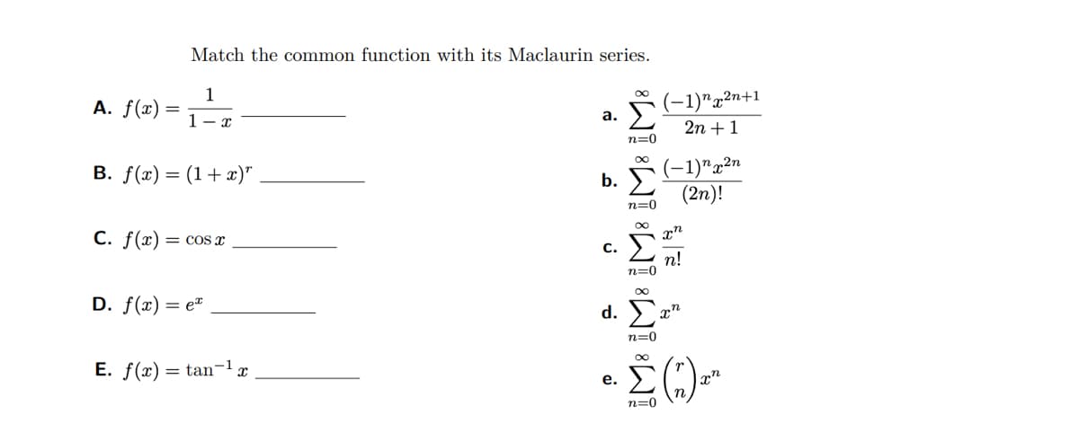 A. f(x)
Match the common function with its Maclaurin series.
1-x
B. f(x)= (1+x)"
C. f(x) = cos x
D. f(x) = ex
E. f(x) = tan-¹ x
a.
b.
C.
IM8 IM8 IM8 IM8 IM8
n=0
e.
n=0
n=0
(−1)”,2n+1
2n + 1
n=0
(-1)¹x²n
(2n)!
d. a rn
xn
n!
· Σ (1)
pr