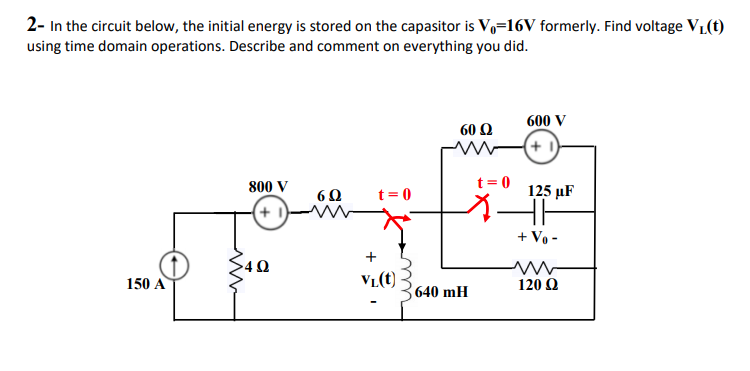 2- In the circuit below, the initial energy is stored on the capasitor is Vo=16V formerly. Find voltage V1(t)
using time domain operations. Describe and comment on everything you did.
600 V
60 Q
t= 0
800 V
t = 0
125 µF
60
+ 1)
+ Vo -
+
150 A
V1(t)
120 Q
640 mH
