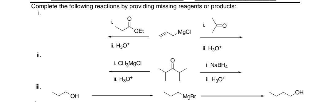 Complete the following reactions by providing missing reagents or products:
i.
ii.
iii.
OH
i.
ii. H3O+
OEt
i. CH3MgCl
ii. H3O+
MgCl
MgBr
i.
Xo
ii. H3O+
i. NaBH4
ii. H3O+
OH