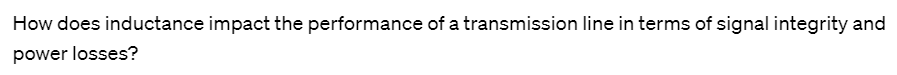 How does inductance impact the performance of a transmission line in terms of signal integrity and
power losses?