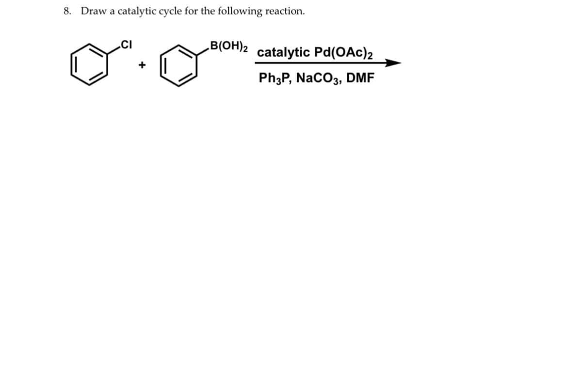 8. Draw a catalytic cycle for the following reaction.
+
B(OH)2
catalytic Pd(OAc)2
Ph3P, NaCO3, DMF