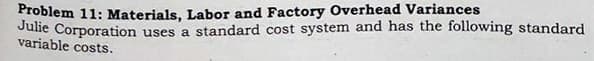 Froblem 11: Materials, Labor and Factory Overhead Variances
Julie Corporation uses a standard cost system and has the following standard
variable costs.
