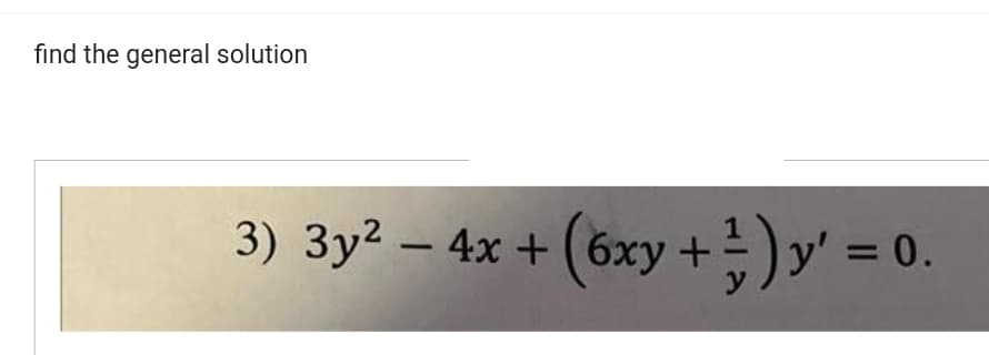 find the general solution
3) 3y² - 4x +(6xy + ¹) y' = 0.
y