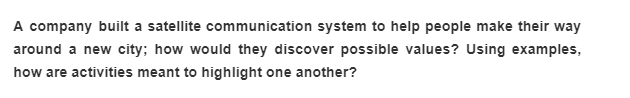 A company built a satellite communication system to help people make their way
around a new city; how would they discover possible values? Using examples,
how are activities meant to highlight one another?